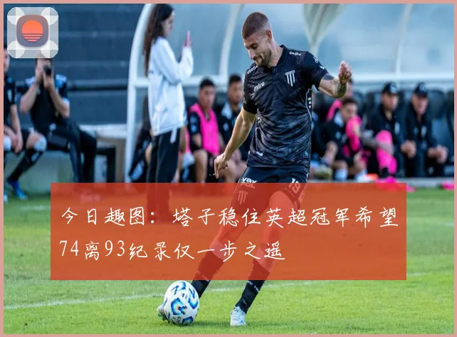 今日趣图：塔子稳住英超冠军希望74离93纪录仅一步之遥