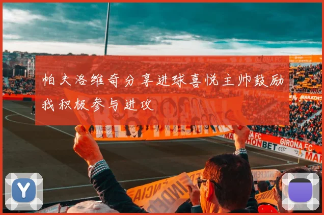 帕夫洛维奇分享进球喜悦主帅鼓励我积极参与进攻