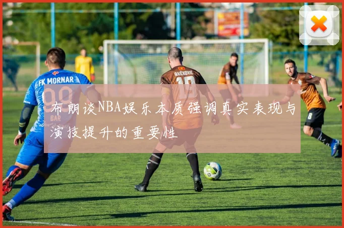 布朗谈NBA娱乐本质强调真实表现与演技提升的重要性