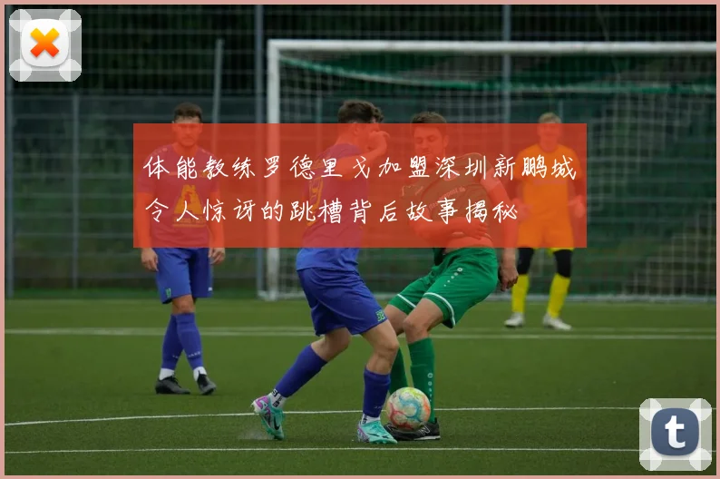 体能教练罗德里戈加盟深圳新鹏城令人惊讶的跳槽背后故事揭秘