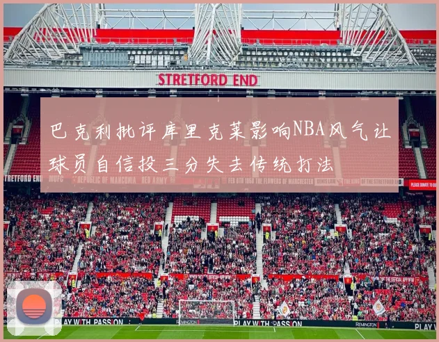巴克利批评库里克莱影响NBA风气让球员自信投三分失去传统打法