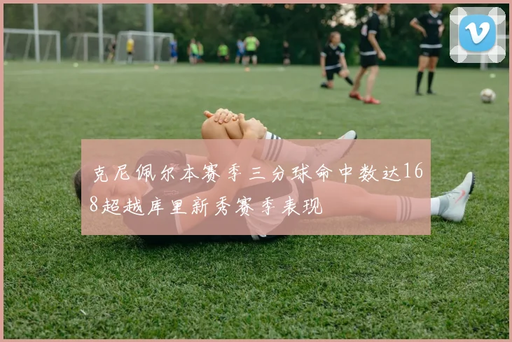 克尼佩尔本赛季三分球命中数达168超越库里新秀赛季表现