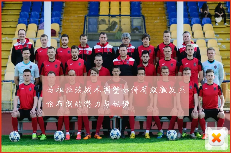马祖拉谈战术调整如何有效激发杰伦布朗的潜力与优势