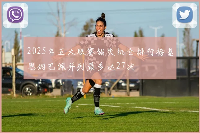 2025年五大联赛错失机会排行榜基恩姆巴佩并列最多达27次