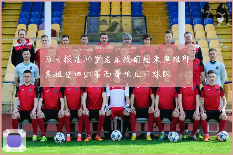 马卡报道36岁龙东提前结束奥维耶多租借回归墨西哥帕丘卡球队