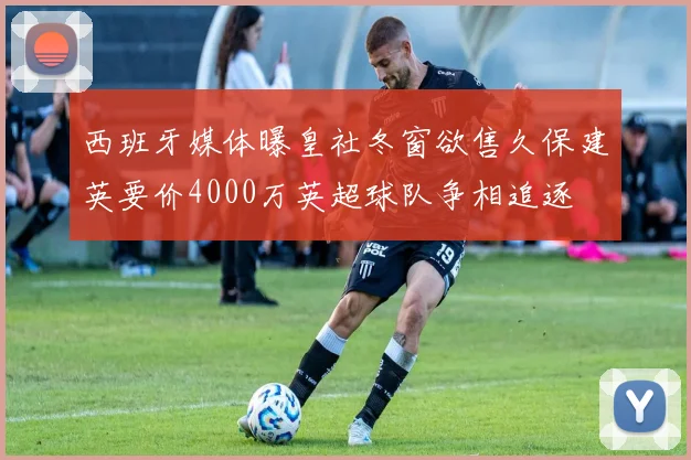 西班牙媒体曝皇社冬窗欲售久保建英要价4000万英超球队争相追逐