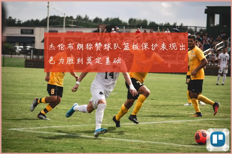 杰伦布朗称赞球队篮板保护表现出色为胜利奠定基础