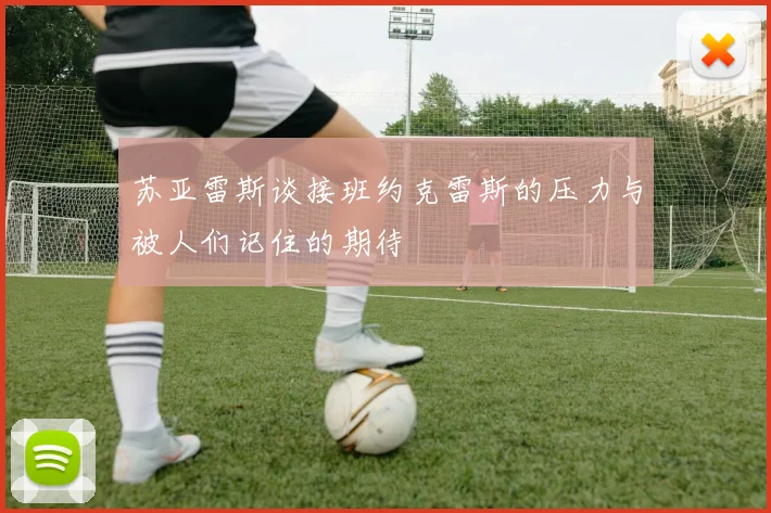 苏亚雷斯谈接班约克雷斯的压力与被人们记住的期待