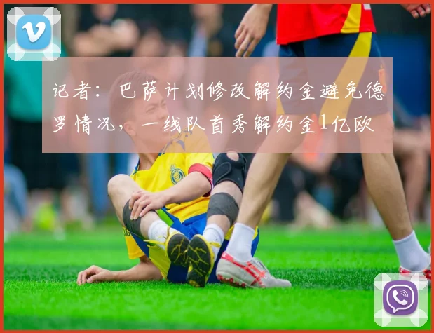 记者：巴萨计划修改解约金避免德罗情况，一线队首秀解约金1亿欧