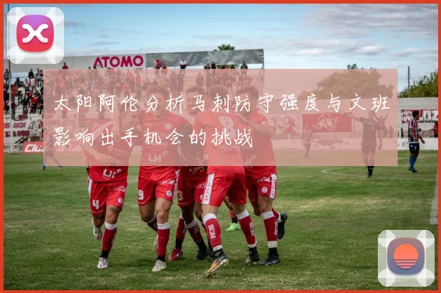 太阳阿伦分析马刺防守强度与文班影响出手机会的挑战