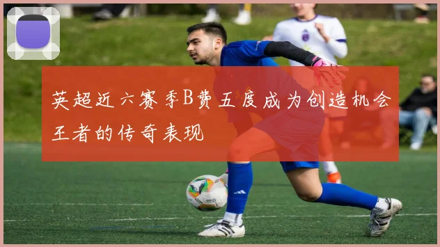 英超近六赛季B费五度成为创造机会王者的传奇表现
