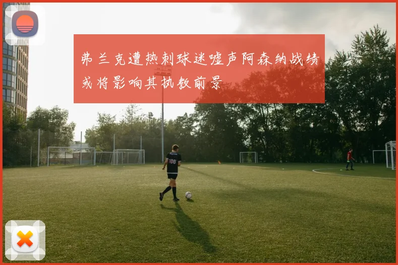 弗兰克遭热刺球迷嘘声阿森纳战绩或将影响其执教前景