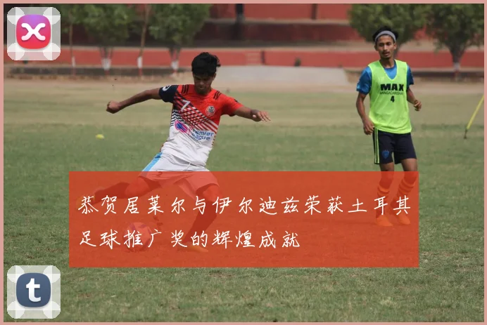 恭贺居莱尔与伊尔迪兹荣获土耳其足球推广奖的辉煌成就