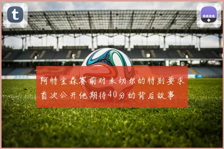 阿特金森赛前对米切尔的特别要求首次公开他期待40分的背后故事