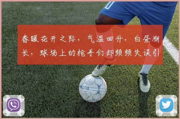 春暖花开之际，气温回升，白昼渐长，球场上的枪手们却频频失误引发热议