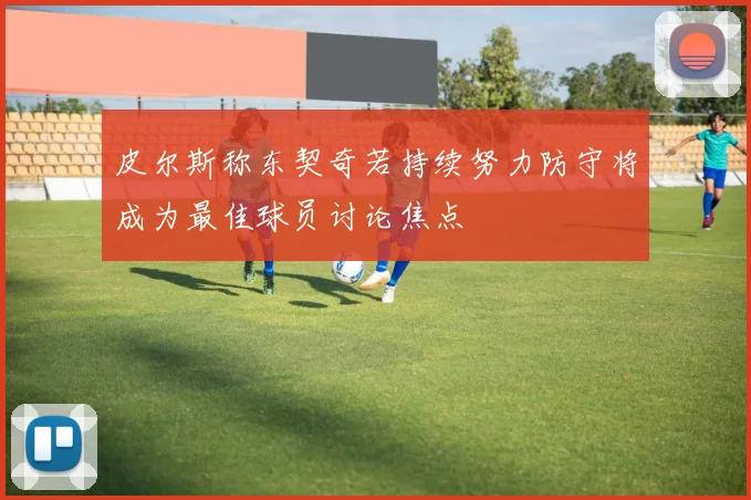 皮尔斯称东契奇若持续努力防守将成为最佳球员讨论焦点