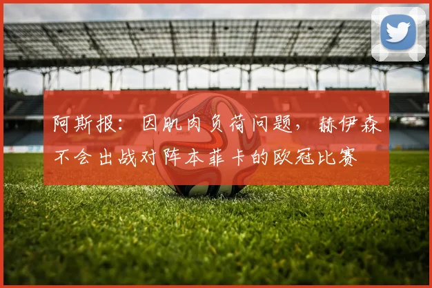 阿斯报：因肌肉负荷问题，赫伊森不会出战对阵本菲卡的欧冠比赛