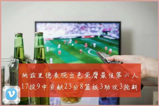 纳兹里德表现出色荣膺最佳第六人17投9中贡献23分8篮板3助攻3抢断1盖帽
