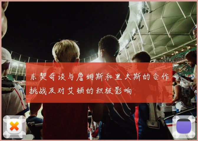 东契奇谈与詹姆斯和里夫斯的合作挑战及对艾顿的积极影响