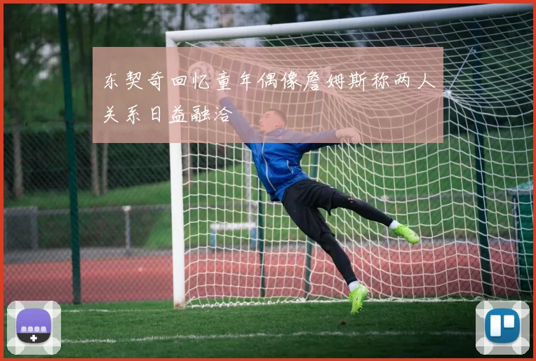 东契奇回忆童年偶像詹姆斯称两人关系日益融洽