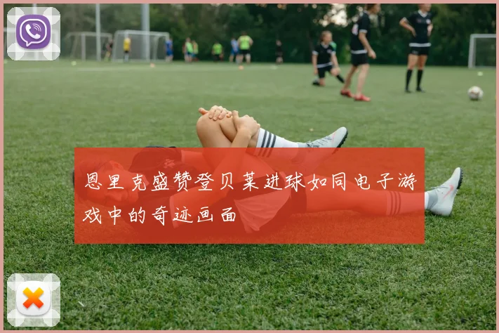 恩里克盛赞登贝莱进球如同电子游戏中的奇迹画面