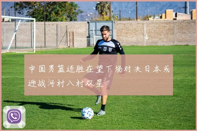 中国男篮连胜在望下场对决日本或迎战河村八村双星