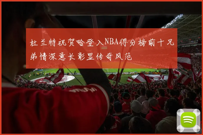 杜兰特祝贺哈登入NBA得分榜前十兄弟情深意长彰显传奇风范