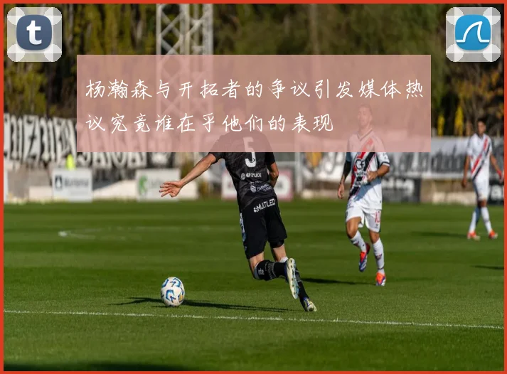 杨瀚森与开拓者的争议引发媒体热议究竟谁在乎他们的表现