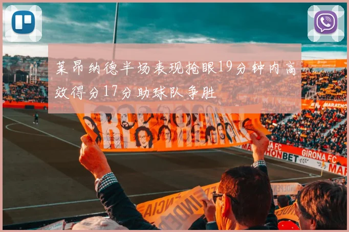 莱昂纳德半场表现抢眼19分钟内高效得分17分助球队争胜
