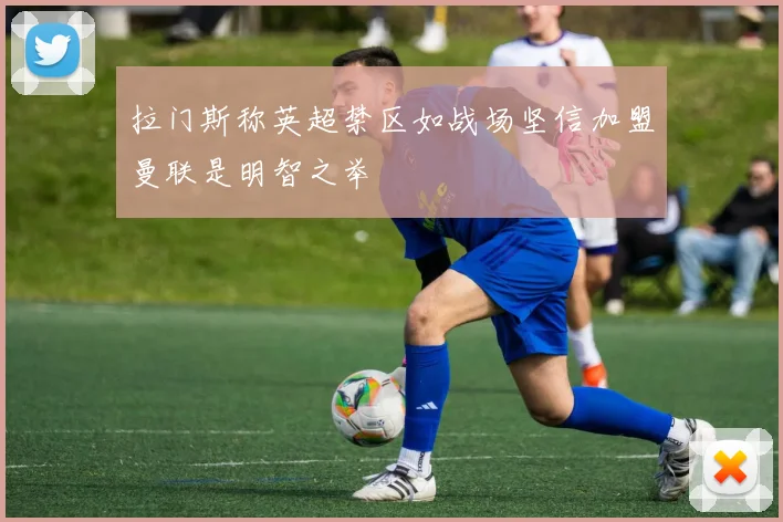 拉门斯称英超禁区如战场坚信加盟曼联是明智之举