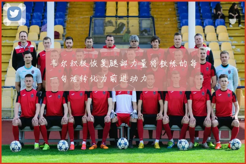 韦尔积极恢复腿部力量将教练的每一句话转化为前进动力