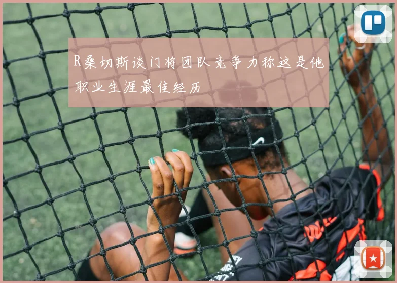 R桑切斯谈门将团队竞争力称这是他职业生涯最佳经历