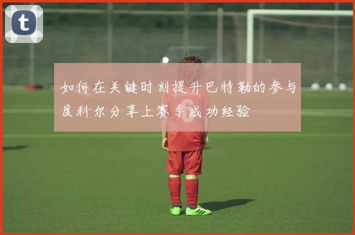 如何在关键时刻提升巴特勒的参与度科尔分享上赛季成功经验