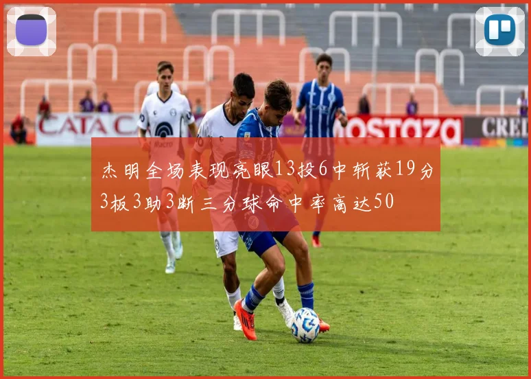杰明全场表现亮眼13投6中斩获19分3板3助3断三分球命中率高达50