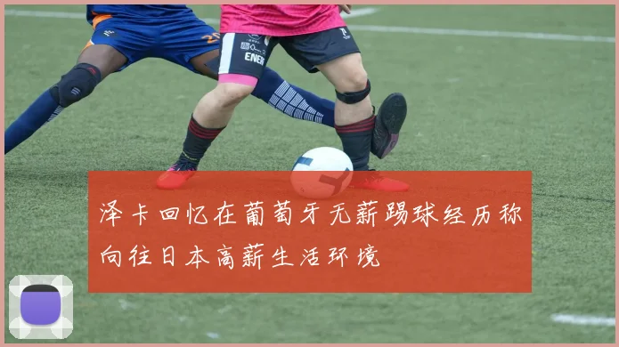 泽卡回忆在葡萄牙无薪踢球经历称向往日本高薪生活环境