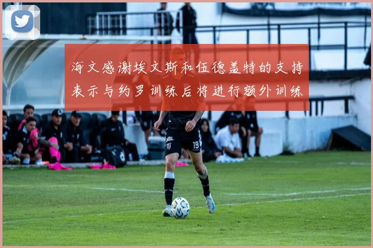 海文感谢埃文斯和伍德盖特的支持表示与约罗训练后将进行额外训练